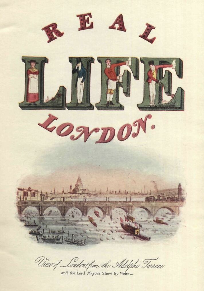 Real Life In London, Volumes I. and II. Or, The Rambles and Adventures of Bob Tallyho, Esq., and His Cousin, the Hon. Tom Dashall, Through the Metropolis; Exhibiting a Living Picture of Fashionable Characters, Manners, and Amusements in High and Low Life (1821) Real Life In London, Volumes I. and II. Or, The Rambles and Adventures of Bob Tallyho, Esq., and His Cousin, the Hon. Tom Dashall, Through the Metropolis; Exhibiting a Living Picture of Fashionable Characters, Manners, and Amusements in High and Low Life (1821)