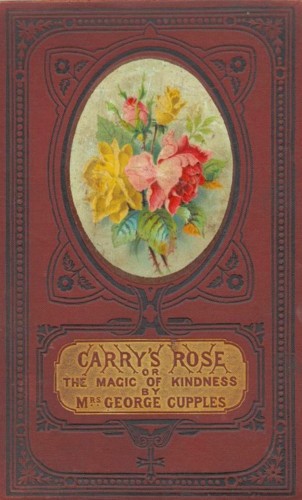Carry's Rose; or, the Magic of Kindness. A Tale for the Young Carry's Rose; or, the Magic of Kindness. A Tale for the Young