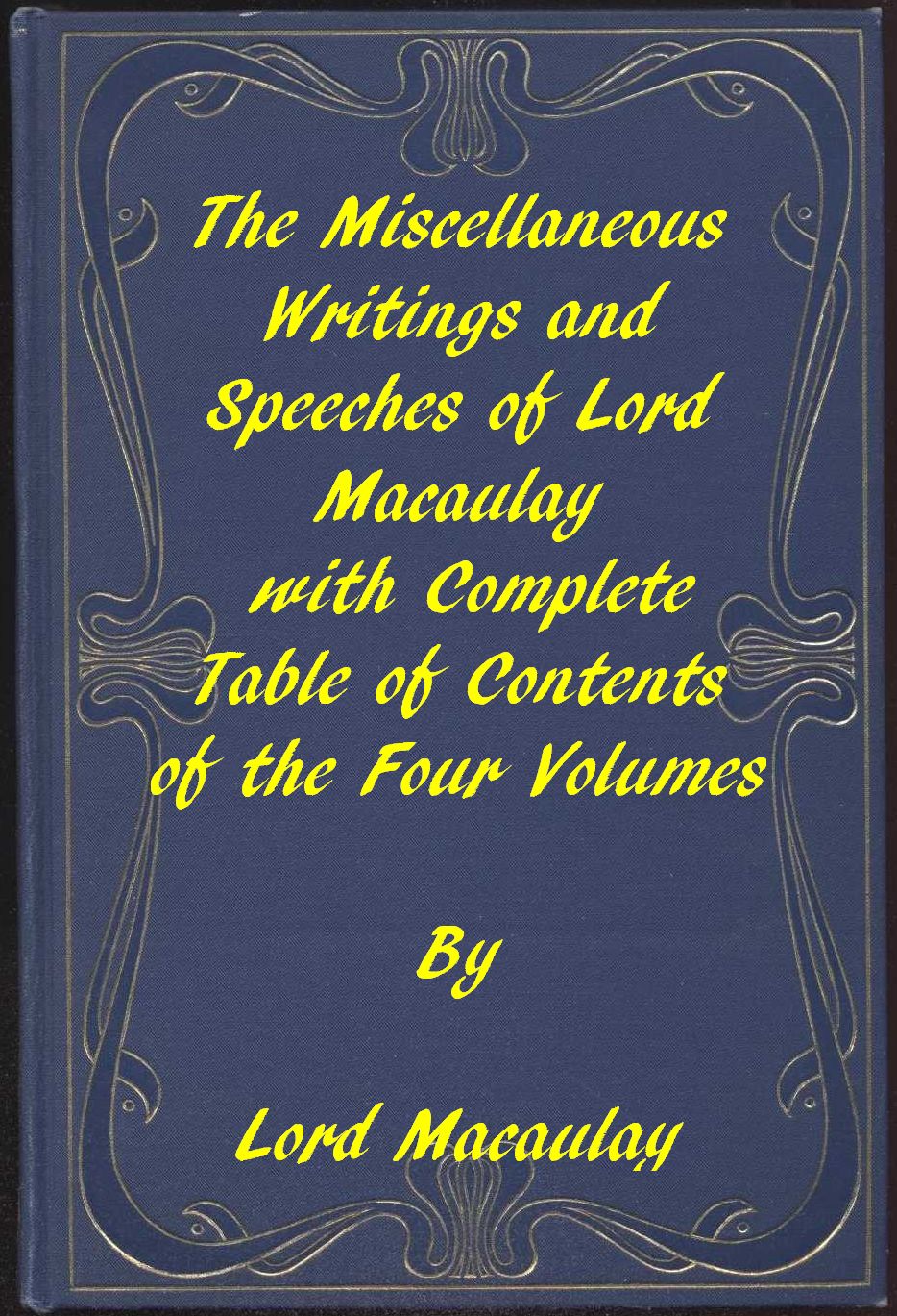 The Miscellaneous Writings and Speeches of Lord Macaulay Complete Table of Contents of the Four Volumes The Miscellaneous Writings and Speeches of Lord Macaulay Complete Table of Contents of the Four Volumes