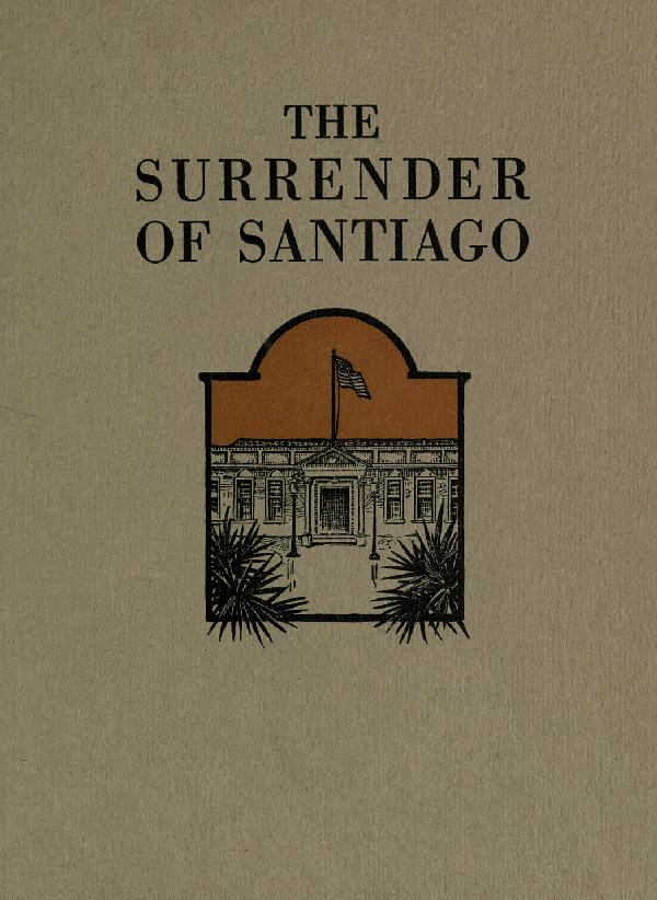 The Surrender of Santiago An Account of the Historic Surrender of Santiago to General Shafter, July 17, 1898 The Surrender of Santiago An Account of the Historic Surrender of Santiago to General Shafter, July 17, 1898