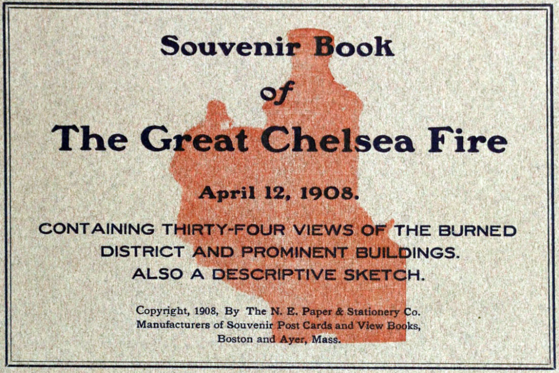 Souvenir Book of the Great Chelsea Fire April 12, 1908 Containing Thirty-Four Views of the Burned District and Prominent Buildings Souvenir Book of the Great Chelsea Fire April 12, 1908 Containing Thirty-Four Views of the Burned District and Prominent Buildings