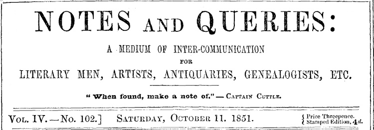 Notes and Queries, Vol. IV, Number 102, October 11, 1851 A Medium of Inter-communication for Literary Men, Artists, Antiquaries, Genealogists, etc. Notes and Queries, Vol. IV, Number 102, October 11, 1851 A Medium of Inter-communication for Literary Men, Artists, Antiquaries, Genealogists, etc.