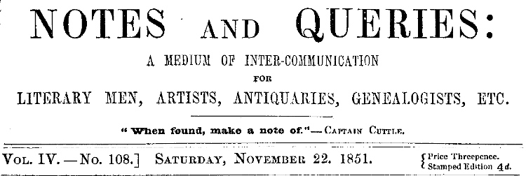 Notes and Queries, Vol. IV, Number 108, November 22, 1851
A Medium of Inter-communication for Literary Men, Artists, Antiquaries, Genealogists, etc.