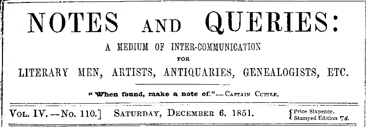 Notes and Queries, Vol. IV, Number 110, December 6, 1851
A Medium of Inter-communication for Literary Men, Artists, Antiquaries, Genealogists, etc.