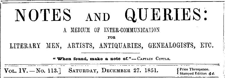 Notes and Queries, Vol. IV, Number 113, December 27, 1851
A Medium of Inter-communication for Literary Men, Artists, Antiquaries, Genealogists, etc.