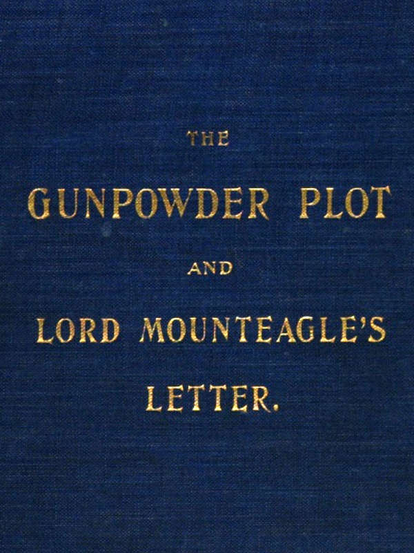 The Gunpowder Plot and Lord Mounteagle's Letter, Being a Proof, with Moral Certitude, of the Authorship of the Document
Together with Some Account of the Whole Thirteen Gunpowder Conspirators, Including Guy Fawkes