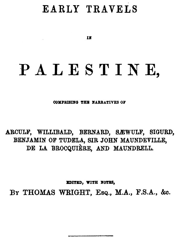 Early Travels in Palestine Comprising the Narratives of Arculf, Willibald, Bernard, Sæwulf, Sigurd, Benjamin of Tudela, Sir John Maundeville, de la Brocquière, and Maundrell Early Travels in Palestine Comprising the Narratives of Arculf, Willibald, Bernard, Sæwulf, Sigurd, Benjamin of Tudela, Sir John Maundeville, de la Brocquière, and Maundrell