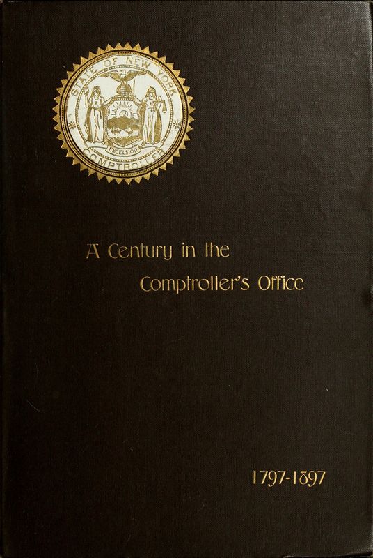 A Century in the Comptroller's Office, State of New York, 1797 to 1897 A Century in the Comptroller's Office, State of New York, 1797 to 1897