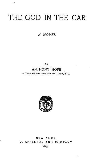 THE GOD IN THE CAR A NOVEL BY ANTHONY HOPE AUTHOR OF THE PRISONER OF ZENDA, ETC. NEW YORK D. APPLETON AND COMPANY 1894 THE GOD IN THE CAR A NOVEL BY ANTHONY HOPE AUTHOR OF THE PRISONER OF ZENDA, ETC. NEW YORK D. APPLETON AND COMPANY 1894