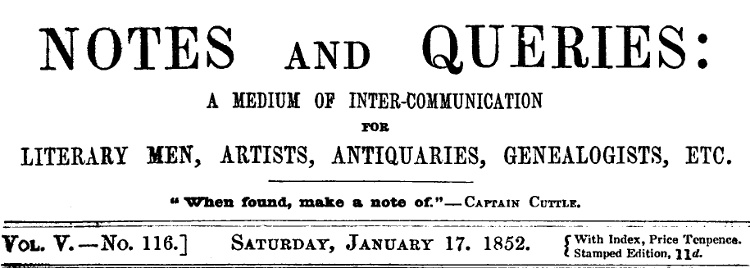 Notes and Queries, Vol. V, Number 116, January 17, 1852 A Medium of Inter-communication for Literary Men, Artists, Antiquaries, Genealogists, etc. Notes and Queries, Vol. V, Number 116, January 17, 1852 A Medium of Inter-communication for Literary Men, Artists, Antiquaries, Genealogists, etc.