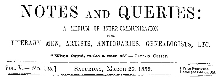 Notes and Queries, Vol. V, Number 125, March 20, 1852 A Medium of Inter-communication for Literary Men, Artists, Antiquaries, Genealogists, etc. Notes and Queries, Vol. V, Number 125, March 20, 1852 A Medium of Inter-communication for Literary Men, Artists, Antiquaries, Genealogists, etc.