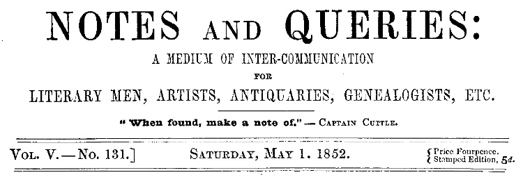 Notes and Queries, Vol. V, Number 131, May 1, 1852 A Medium of Inter-communication for Literary Men, Artists, Antiquaries, Genealogists, etc. Notes and Queries, Vol. V, Number 131, May 1, 1852 A Medium of Inter-communication for Literary Men, Artists, Antiquaries, Genealogists, etc.