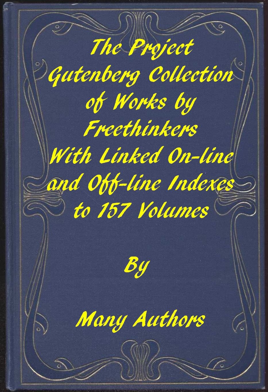 The Project Gutenberg Collection of Works by Freethinkers With Linked On-line and Off-line Indexes to 157 Volumes by 90 Authors; Plus Indexes to 15 other Author's Multi-Volume Sets. The Project Gutenberg Collection of Works by Freethinkers With Linked On-line and Off-line Indexes to 157 Volumes by 90 Authors; Plus Indexes to 15 other Author's Multi-Volume Sets.