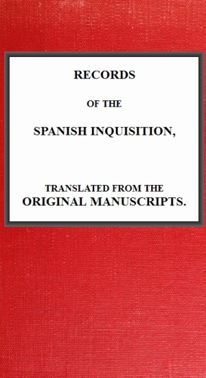 Records of the Spanish Inquisition, Translated from the Original Manuscripts Records of the Spanish Inquisition, Translated from the Original Manuscripts