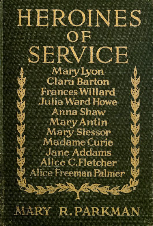Heroines of Service Mary Lyon, Alice Freeman Palmer, Clara Barton, Frances Willard, Julia Ward Howe, Anna Shaw, Mary Antin, Alice C. Fletcher, Mary Slessor of Calabar, Madame Curie, Jane Addams Heroines of Service Mary Lyon, Alice Freeman Palmer, Clara Barton, Frances Willard, Julia Ward Howe, Anna Shaw, Mary Antin, Alice C. Fletcher, Mary Slessor of Calabar, Madame Curie, Jane Addams