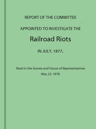 Report of the Committee Appointed to Investigate the Railroad Riots in July, 1877
Read in the Senate and House of Representatives May 23, 1878