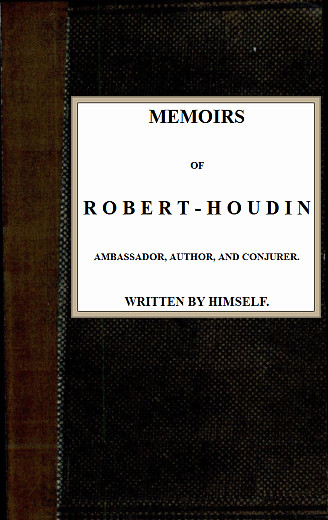Memoirs of Robert-Houdin, ambassador, author and conjurer Memoirs of Robert-Houdin, ambassador, author and conjurer