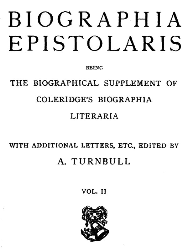 Biographia Epistolaris, Volume 2 being The Biographical Supplement of Coleridge's Biographia Literaria Biographia Epistolaris, Volume 2 being The Biographical Supplement of Coleridge's Biographia Literaria