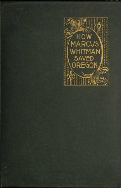 How Marcus Whitman Saved Oregon
A True Romance of Patriotic Heroism Christian Devotion and Final Martyrdom