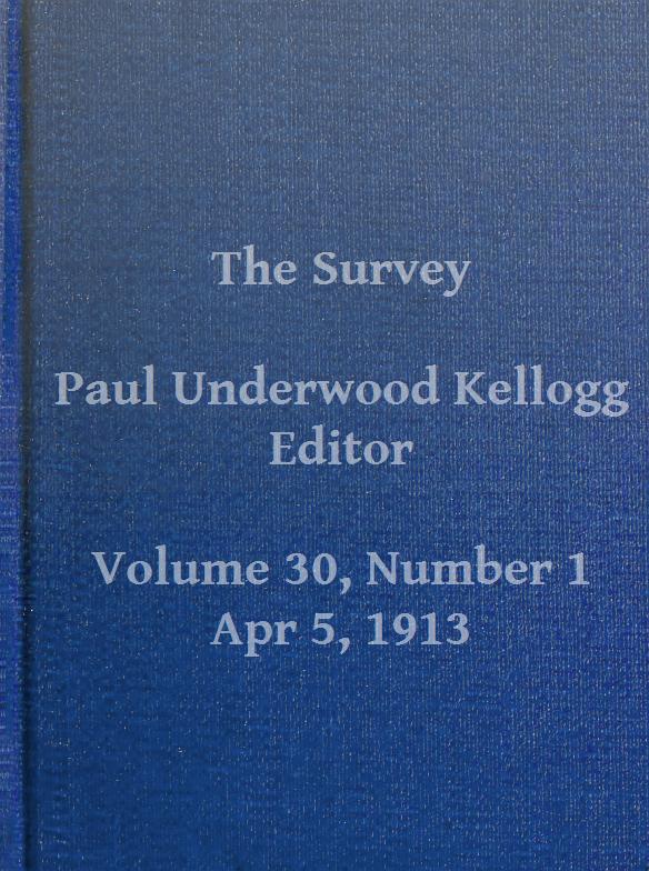 The Survey, Volume 30, Number 1, April 5, 1913 The Survey, Volume 30, Number 1, April 5, 1913