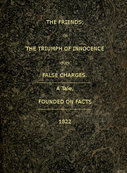 The Friends; or, The Triumph of Innocence over False Charges A Tale, Founded on Facts The Friends; or, The Triumph of Innocence over False Charges A Tale, Founded on Facts
