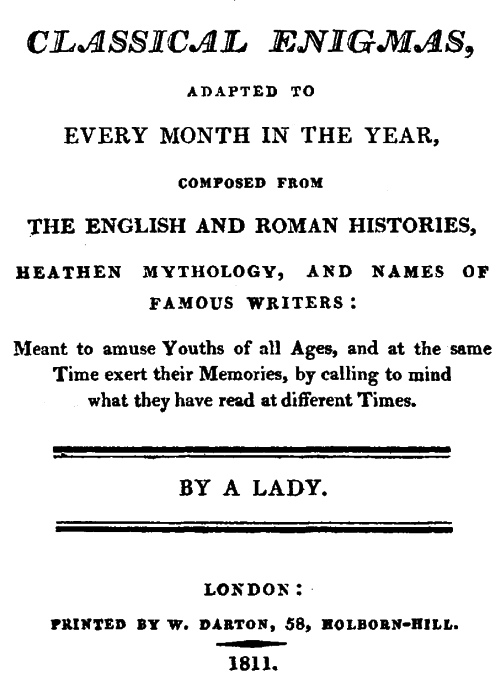Classical Enigmas, Adapted to Every Month in the Year
Composed from the English and Roman Histories, Heathen Mythology and Names of Famous Writers: Meant to Amuse Youths of All Ages, and at the Same Time Exert Their Memories, by Calling to Mind What They Have Read at Different Times