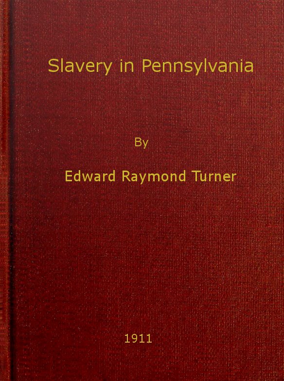 Slavery in Pennsylvania A Dissertation Submitted to the Board of University Studies of the Johns Hopkins University in Conformity with the Requirements for the Degree of Doctor of Philosophy, 1910 Slavery in Pennsylvania A Dissertation Submitted to the Board of University Studies of the Johns Hopkins University in Conformity with the Requirements for the Degree of Doctor of Philosophy, 1910