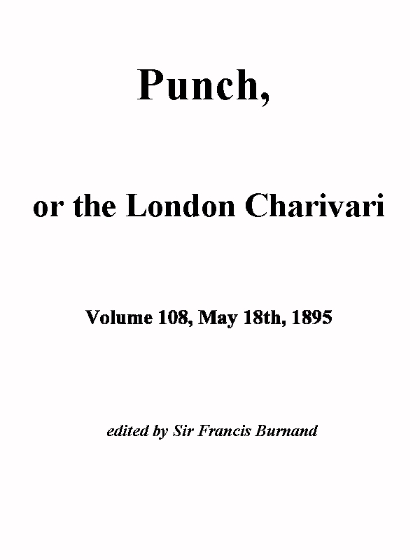 Punch, or the London Charivari, Vol. 108, May 18th, 1895 Punch, or the London Charivari, Vol. 108, May 18th, 1895