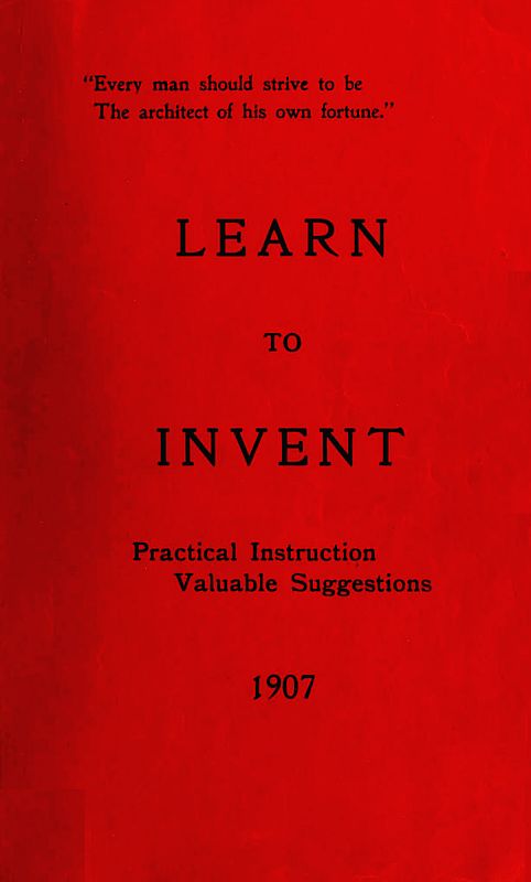 Learn to Invent, First Steps for Beginners Young and Old
Practical Instuction, Valuable Suggestions to Learn to Invent
