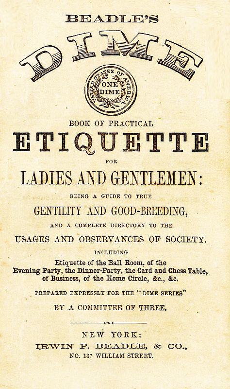 Beadle's Dime Book of Practical Etiquette for Ladies and Gentlemen Being a Guide to True Gentility and Good-Breeding, and a Complete Directory to the Usages and Observances of Society Beadle's Dime Book of Practical Etiquette for Ladies and Gentlemen Being a Guide to True Gentility and Good-Breeding, and a Complete Directory to the Usages and Observances of Society