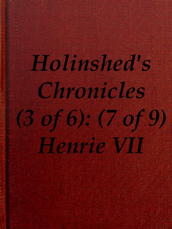 Chronicles of England, Scotland and Ireland (3 of 6): England (7 of 9) Henrie the Seauenth, Sonne to Edmund Earle of Richmond, Which Edmund was Brother by the Moothers Side to Henrie the Sixt Chronicles of England, Scotland and Ireland (3 of 6): England (7 of 9) Henrie the Seauenth, Sonne to Edmund Earle of Richmond, Which Edmund was Brother by the Moothers Side to Henrie the Sixt