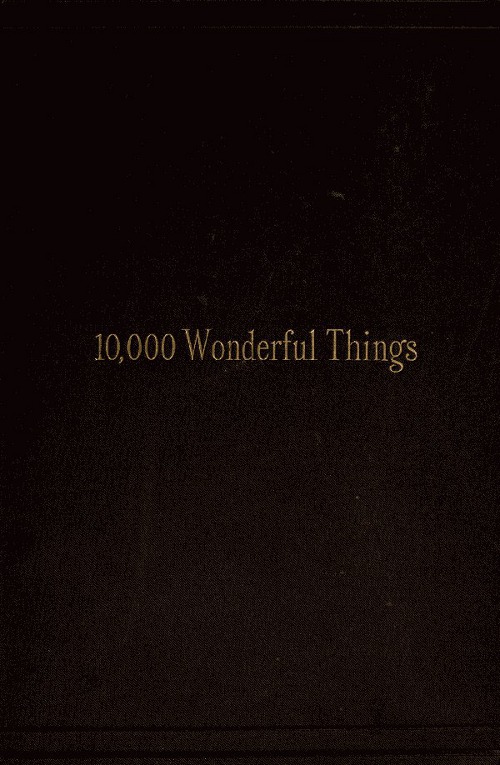 Ten Thousand Wonderful Things Comprising whatever is marvellous and rare, curious, eccentric and extraordinary in all ages and nations Ten Thousand Wonderful Things Comprising whatever is marvellous and rare, curious, eccentric and extraordinary in all ages and nations