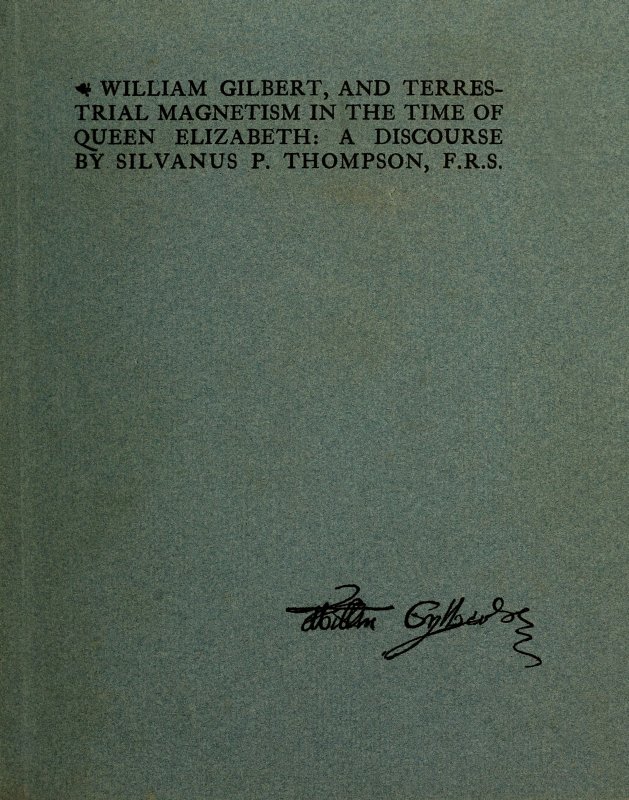 William Gilbert, and Terrestial Magnetism in the Time of Queen Elizabeth A Discourse William Gilbert, and Terrestial Magnetism in the Time of Queen Elizabeth A Discourse
