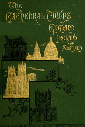 The Cathedral Towns and Intervening Places of England, Ireland and Scotland: A Description of Cities, Cathedrals, Lakes, Mountains, Ruins, and Watering-places. The Cathedral Towns and Intervening Places of England, Ireland and Scotland: A Description of Cities, Cathedrals, Lakes, Mountains, Ruins, and Watering-places.