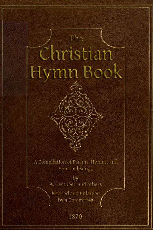 Hristiyan Ilahi Kitabı: A. Campbell ve Diğerleri Tarafından Psalmlar, İlahiler ve Manevi Şarkıların Derlemesi, Orijinal ve Seçilmiş.