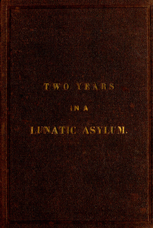 Two Years and Four Months in a Lunatic Asylum
from August 20th, 1863 to December 20th, 1865