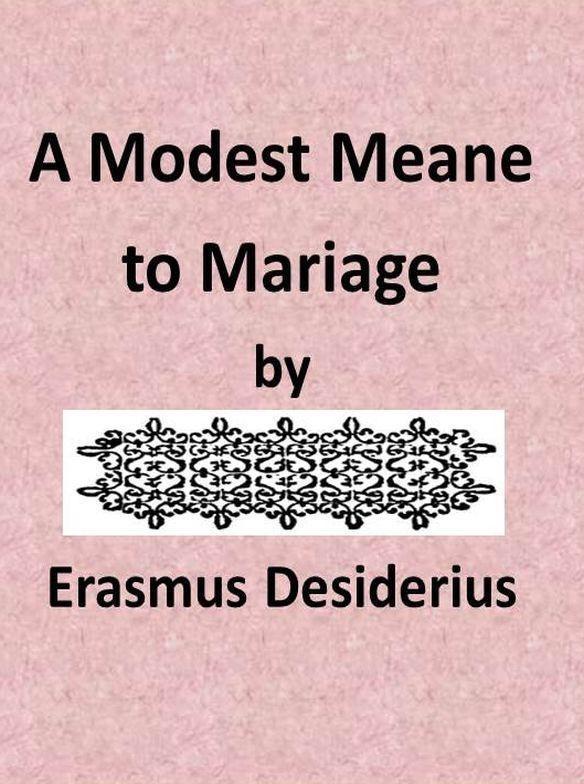 A Modest Meane to Mariage pleasauntly set foorth by that famous Clarke Erasmus Roterodamus, and translated into Englishe by N.L. A Modest Meane to Mariage pleasauntly set foorth by that famous Clarke Erasmus Roterodamus, and translated into Englishe by N.L.