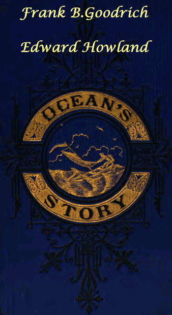 Ocean's Story; or, Triumphs of Thirty Centuries Maritime Adventures, Achievements, Explorations, Discoveries and Inventions; and of the Rise and Progress of Ship-Building and Ocean Navigation, from the Ark to the Iron Steamships Ocean's Story; or, Triumphs of Thirty Centuries Maritime Adventures, Achievements, Explorations, Discoveries and Inventions; and of the Rise and Progress of Ship-Building and Ocean Navigation, from the Ark to the Iron Steamships