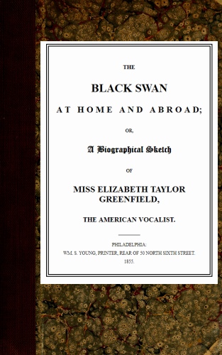 The Black Swan at Home and Abroad or, A Biographical Sketch of Miss Elizabeth Taylor Greenfield, the American Vocalist The Black Swan at Home and Abroad or, A Biographical Sketch of Miss Elizabeth Taylor Greenfield, the American Vocalist