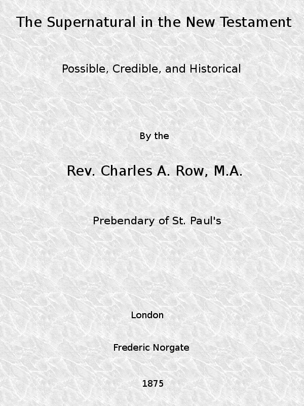 The Supernatural in the New Testament, Possible, Credible, and Historical
Or, An Examination of the Validity of Some Recent Objections Against Christianity as a Divine Revelation
