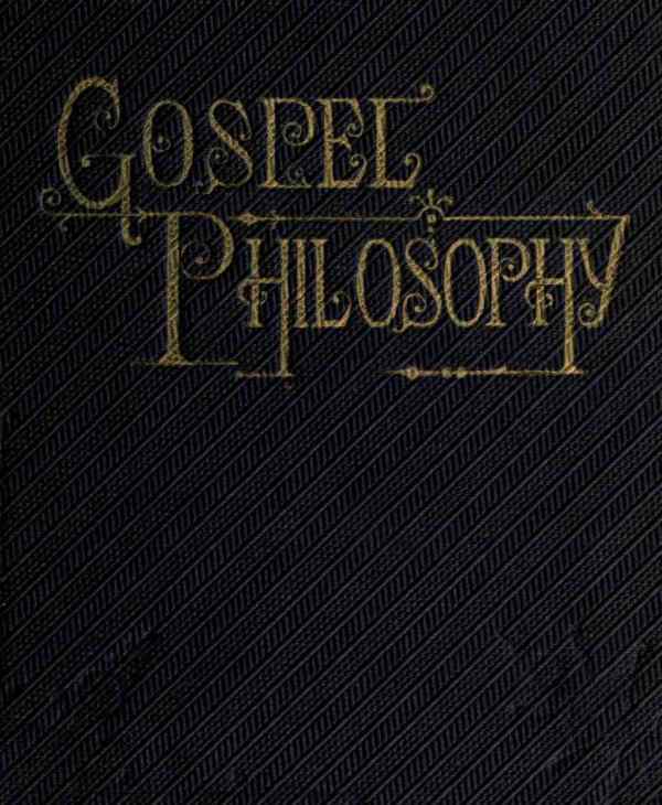 Gospel Philosophy Showing the Absurdities of Infidelity, and the Harmony of the Gospel with Science and History Gospel Philosophy Showing the Absurdities of Infidelity, and the Harmony of the Gospel with Science and History