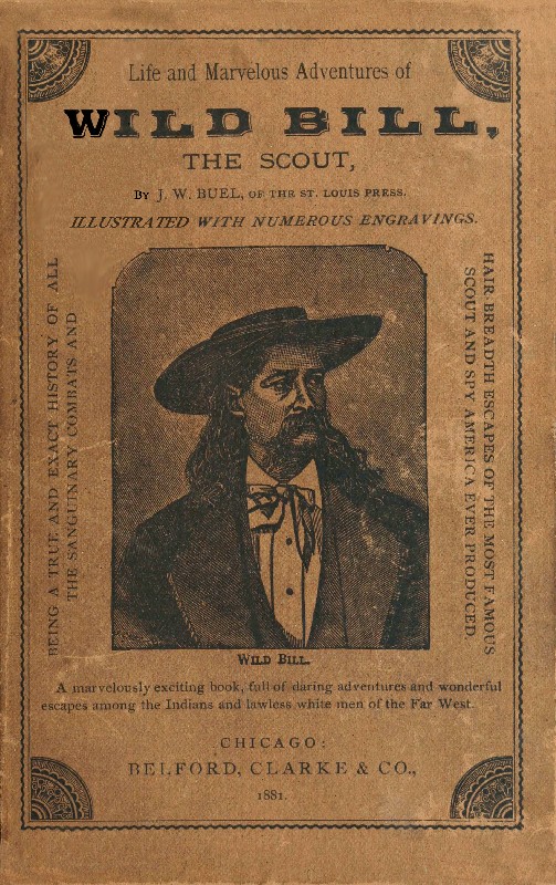 Life and marvelous adventures of Wild Bill, the Scout
being a true an exact history of all the sanguinary combats and hair-breadth escapes of the most famous scout and spy America ever produced.