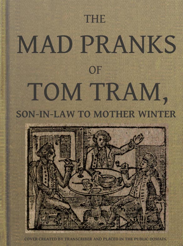 The Mad Pranks of Tom Tram, Son-in-law to Mother Winter
To Which Are Added His Merry Jests, Odd Conceits, and Pleasant Tales.