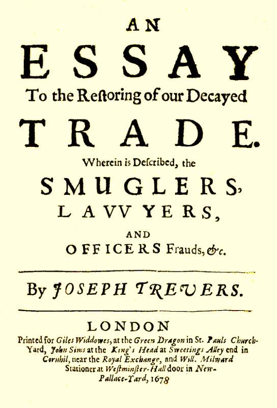 An Essay to the Restoring of our Decayed Trade. Wherein is Described, the Smuglers, Lawyers, and Officers Frauds &c. An Essay to the Restoring of our Decayed Trade. Wherein is Described, the Smuglers, Lawyers, and Officers Frauds &c.