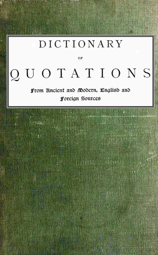Dictionary of Quotations from Ancient and Modern, English and Foreign Sources Including Phrases, Mottoes, Maxims, Proverbs, Definitions, Aphorisms, and Sayings of Wise Men, in Their Bearing on Life, Literature, Speculation, Science, Art, Religion, and Morals, Especially in the Modern Aspects of Them Dictionary of Quotations from Ancient and Modern, English and Foreign Sources Including Phrases, Mottoes, Maxims, Proverbs, Definitions, Aphorisms, and Sayings of Wise Men, in Their Bearing on Life, Literature, Speculation, Science, Art, Religion, and Morals, Especially in the Modern Aspects of Them