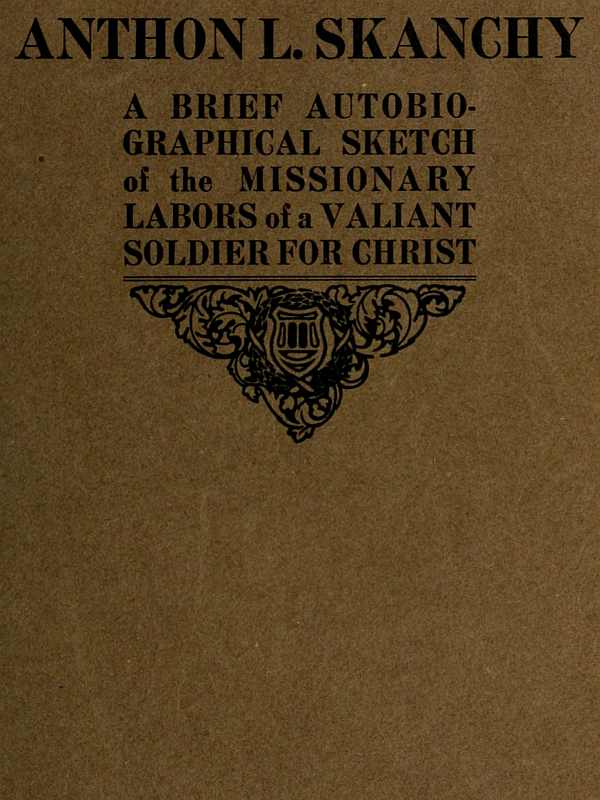 Anthon L. Skanchy
A Brief Autobiographical Sketch of the Missionary Labors of a Valiant Soldier for Christ