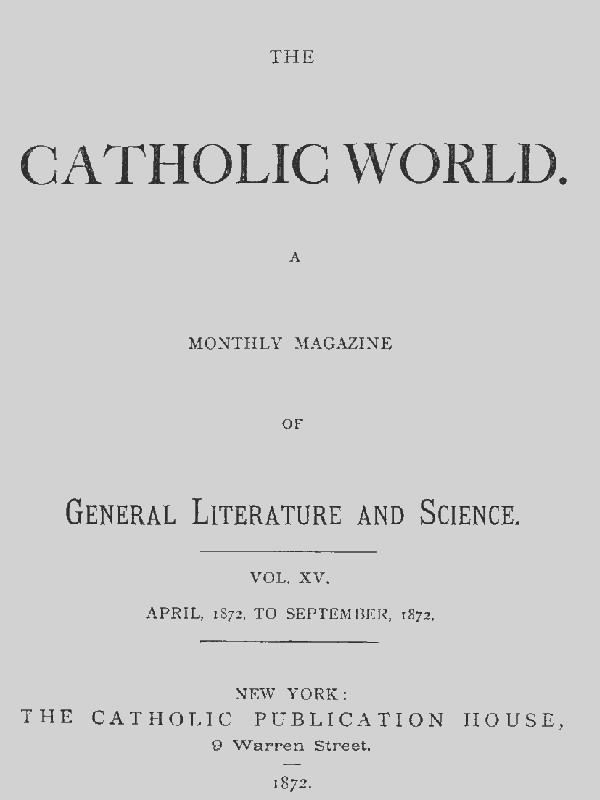 The Catholic World, Vol. 15, Nos. 85-90, April 1872-September 1872 A Monthly Magazine The Catholic World, Vol. 15, Nos. 85-90, April 1872-September 1872 A Monthly Magazine