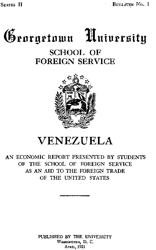 Venezuela, an economic report Presented by students of the School of Foreign Service, as an aid to the foreign trade of the United States Venezuela, an economic report Presented by students of the School of Foreign Service, as an aid to the foreign trade of the United States