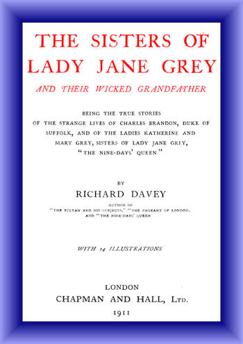 The Sisters of Lady Jane Grey and Their Wicked Grandfather
Being the True Stories of the Strange Lives of Charles Brandon, Duke of Suffolk, and the Ladies Katherine and Mary Grey, sisters