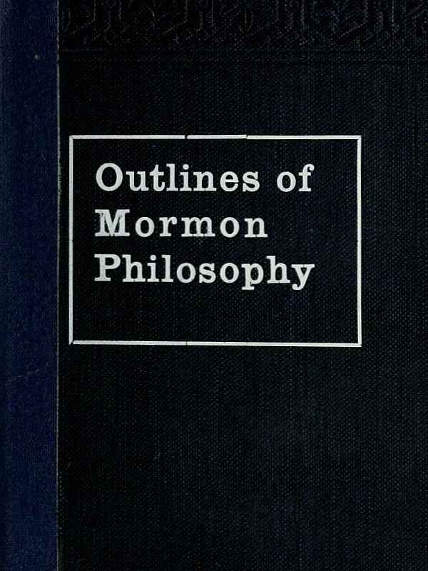 Outlines of Mormon Philosophy Or the Answers Given by the Gospel, as Revealed Through the Prophet Joseph Smith, to the Questions of Life Outlines of Mormon Philosophy Or the Answers Given by the Gospel, as Revealed Through the Prophet Joseph Smith, to the Questions of Life